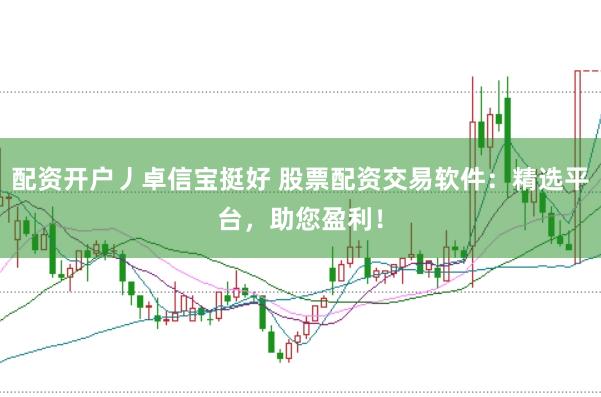 配资开户丿卓信宝挺好 股票配资交易软件：精选平台，助您盈利！
