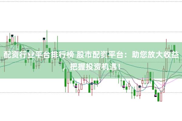 配资行业平台排行榜 股市配资平台：助您放大收益，把握投资机遇！