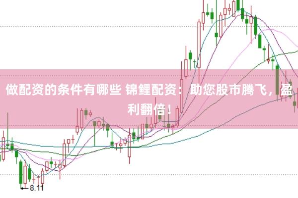 做配资的条件有哪些 锦鲤配资：助您股市腾飞，盈利翻倍！