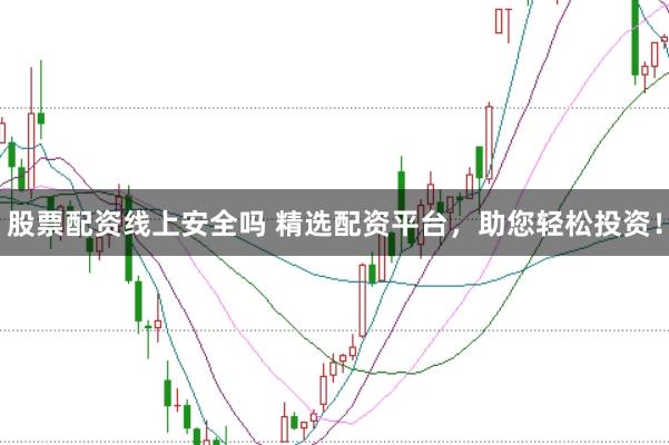 股票配资线上安全吗 精选配资平台，助您轻松投资！