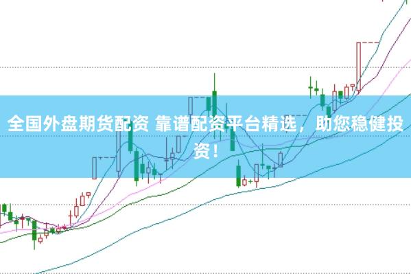 全国外盘期货配资 靠谱配资平台精选，助您稳健投资！