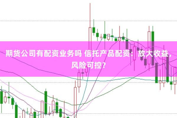 期货公司有配资业务吗 信托产品配资：放大收益，风险可控？