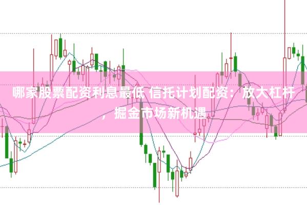 哪家股票配资利息最低 信托计划配资：放大杠杆，掘金市场新机遇