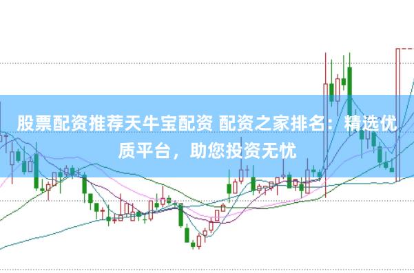 股票配资推荐天牛宝配资 配资之家排名：精选优质平台，助您投资无忧