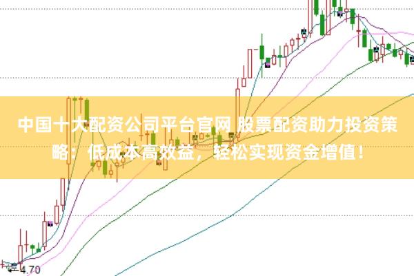 中国十大配资公司平台官网 股票配资助力投资策略：低成本高效益，轻松实现资金增值！