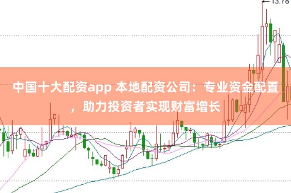 中国十大配资app 本地配资公司：专业资金配置，助力投资者实现财富增长