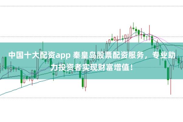 中国十大配资app 秦皇岛股票配资服务，专业助力投资者实现财富增值！