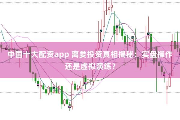 中国十大配资app 离娄投资真相揭秘：实盘操作还是虚拟演练？