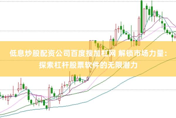 低息炒股配资公司百度搜加杠网 解锁市场力量：探索杠杆股票软件的无限潜力