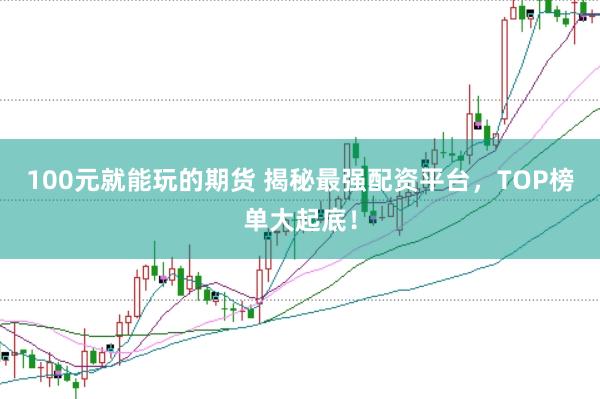 100元就能玩的期货 揭秘最强配资平台，TOP榜单大起底！