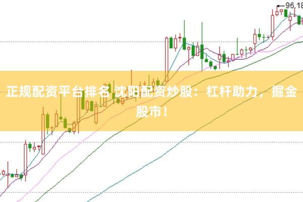 正规配资平台排名 沈阳配资炒股：杠杆助力，掘金股市！