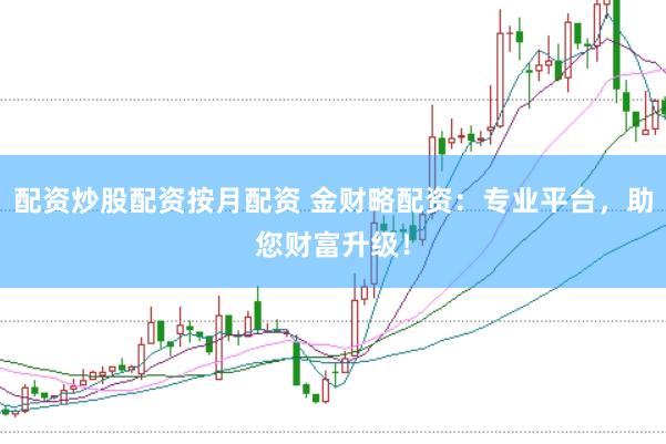配资炒股配资按月配资 金财略配资：专业平台，助您财富升级！