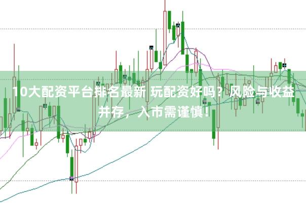 10大配资平台排名最新 玩配资好吗？风险与收益并存，入市需谨慎！