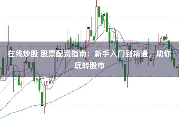 在线炒股 股票配资指南：新手入门到精通，助你玩转股市