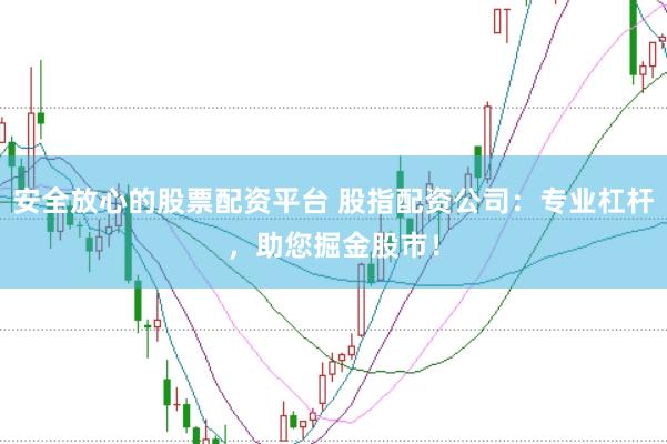 安全放心的股票配资平台 股指配资公司：专业杠杆，助您掘金股市！