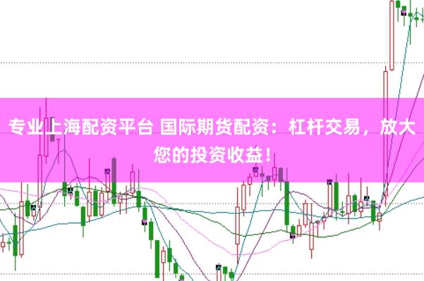 专业上海配资平台 国际期货配资：杠杆交易，放大您的投资收益！