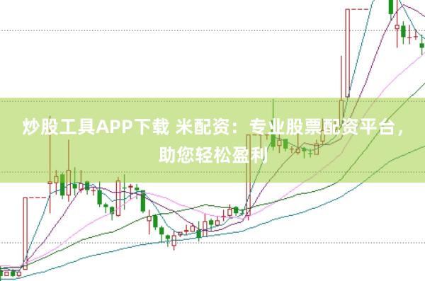 炒股工具APP下载 米配资：专业股票配资平台，助您轻松盈利