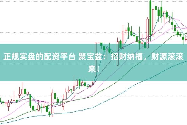 正规实盘的配资平台 聚宝盆：招财纳福，财源滚滚来！
