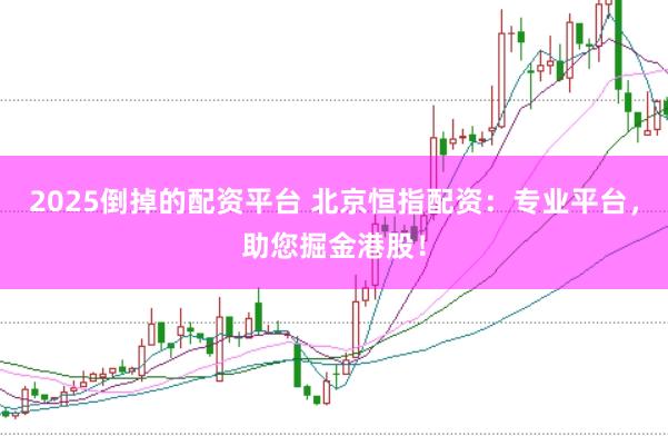 2025倒掉的配资平台 北京恒指配资：专业平台，助您掘金港股！