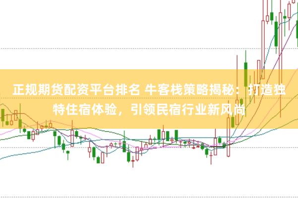 正规期货配资平台排名 牛客栈策略揭秘：打造独特住宿体验，引领民宿行业新风尚