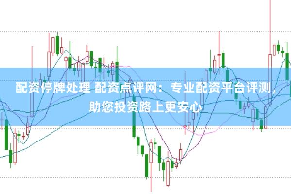 配资停牌处理 配资点评网：专业配资平台评测，助您投资路上更安心