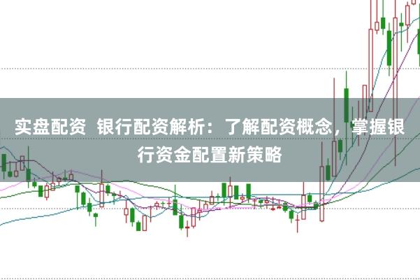 实盘配资  银行配资解析：了解配资概念，掌握银行资金配置新策略
