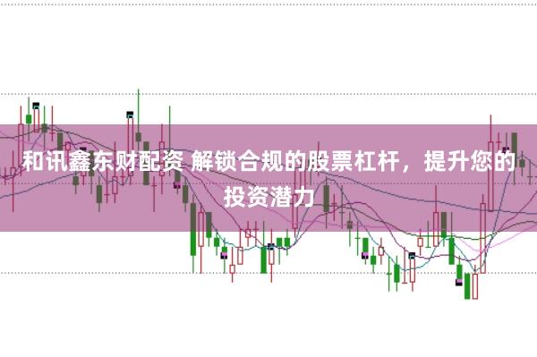 和讯鑫东财配资 解锁合规的股票杠杆，提升您的投资潜力