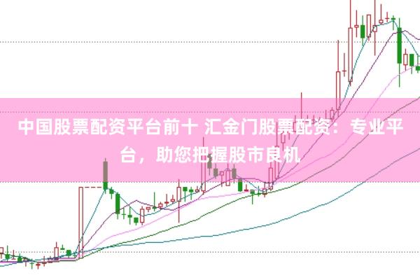 中国股票配资平台前十 汇金门股票配资：专业平台，助您把握股市良机