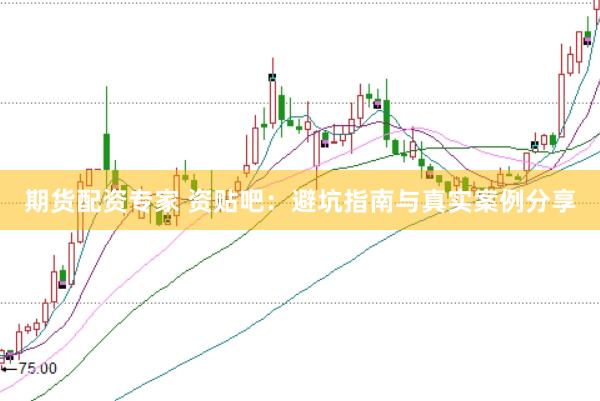 期货配资专家 资贴吧：避坑指南与真实案例分享