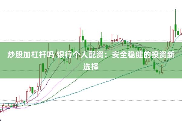 炒股加杠杆吗 银行个人配资：安全稳健的投资新选择