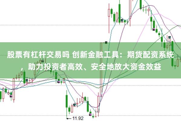 股票有杠杆交易吗 创新金融工具：期货配资系统，助力投资者高效、安全地放大资金效益