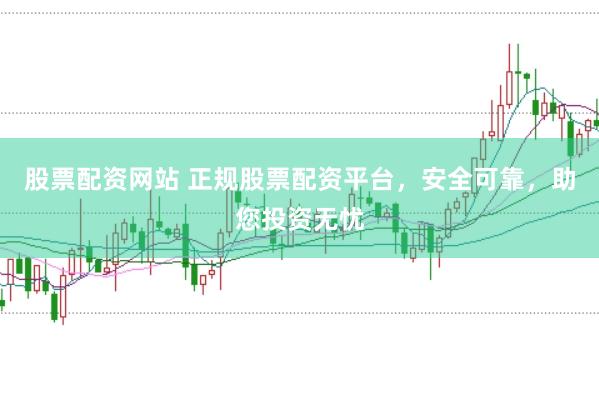 股票配资网站 正规股票配资平台，安全可靠，助您投资无忧