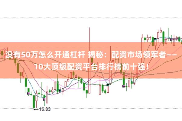 没有50万怎么开通杠杆 揭秘：配资市场领军者——10大顶级配资平台排行榜前十强！