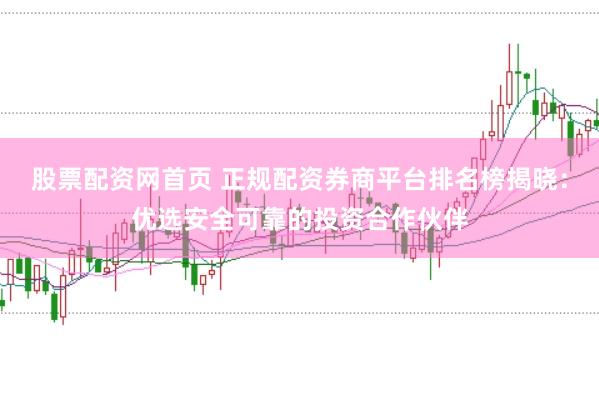 股票配资网首页 正规配资券商平台排名榜揭晓：优选安全可靠的投资合作伙伴
