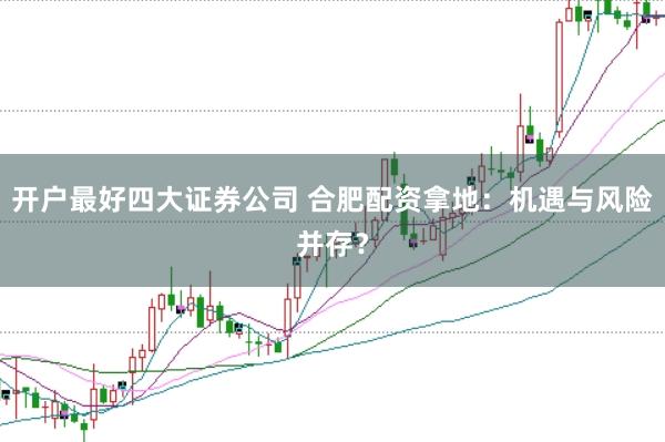 开户最好四大证券公司 合肥配资拿地：机遇与风险并存？