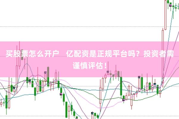 买股票怎么开户   亿配资是正规平台吗？投资者需谨慎评估！