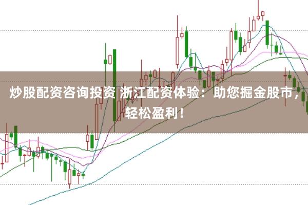 炒股配资咨询投资 浙江配资体验：助您掘金股市，轻松盈利！