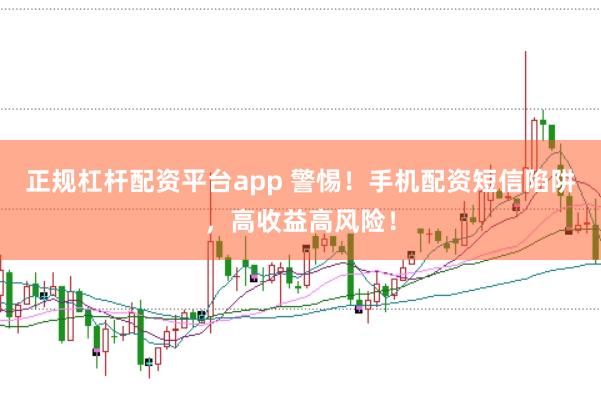 正规杠杆配资平台app 警惕！手机配资短信陷阱，高收益高风险！