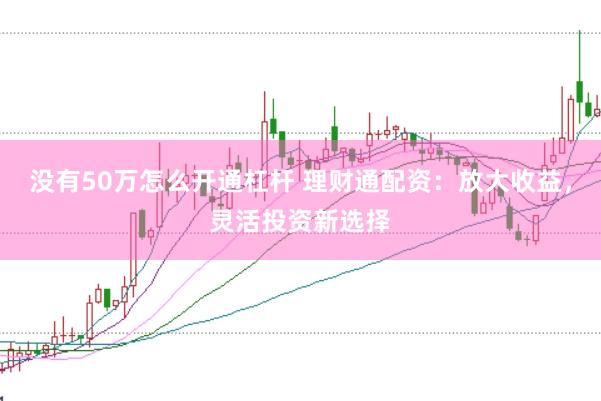没有50万怎么开通杠杆 理财通配资：放大收益，灵活投资新选择