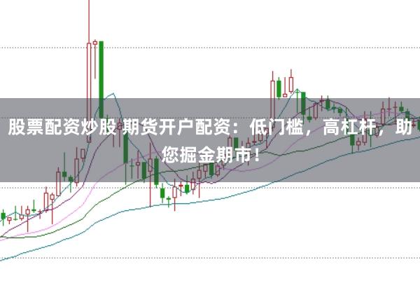股票配资炒股 期货开户配资：低门槛，高杠杆，助您掘金期市！