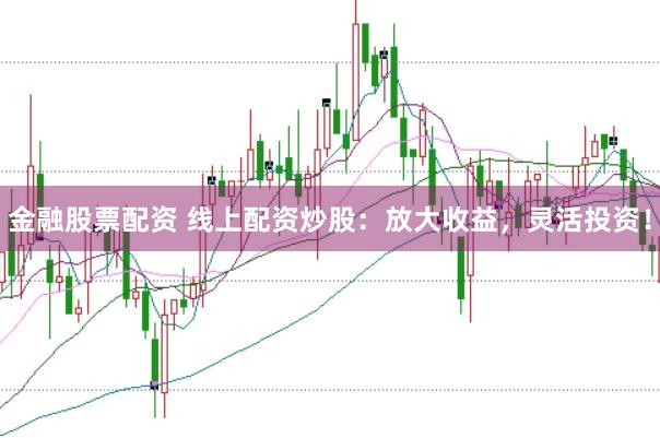 金融股票配资 线上配资炒股：放大收益，灵活投资！
