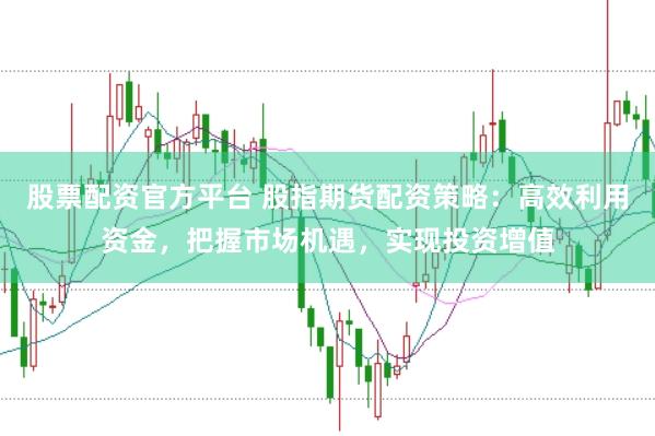 股票配资官方平台 股指期货配资策略：高效利用资金，把握市场机遇，实现投资增值