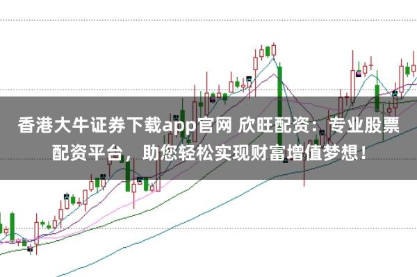 香港大牛证券下载app官网 欣旺配资：专业股票配资平台，助您轻松实现财富增值梦想！