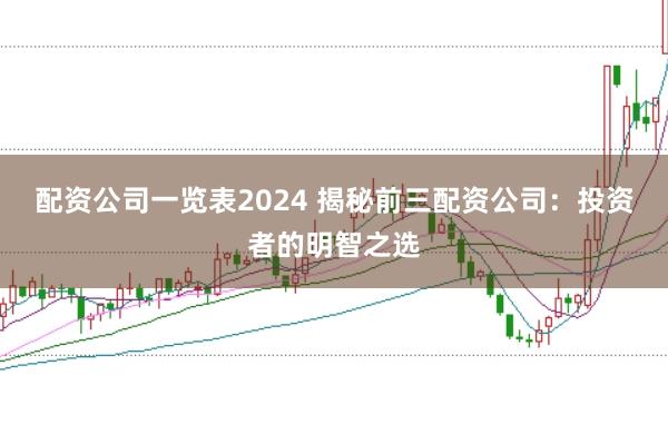 配资公司一览表2024 揭秘前三配资公司：投资者的明智之选