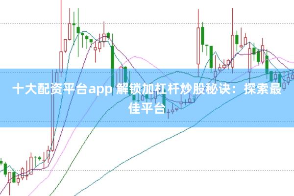 十大配资平台app 解锁加杠杆炒股秘诀：探索最佳平台
