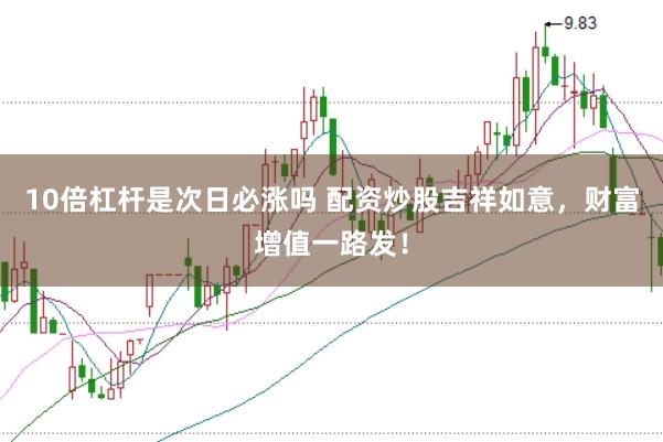 10倍杠杆是次日必涨吗 配资炒股吉祥如意，财富增值一路发！