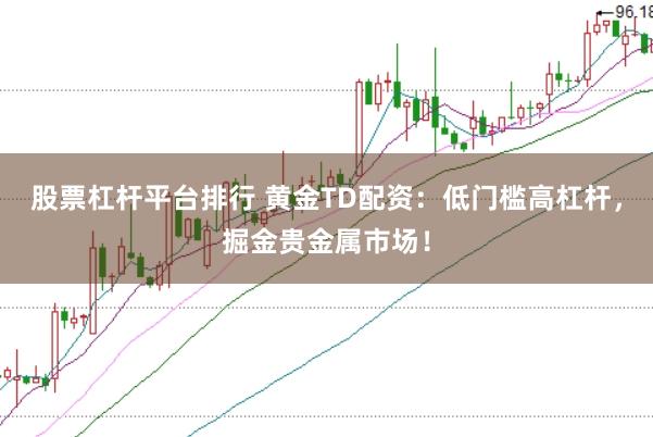股票杠杆平台排行 黄金TD配资：低门槛高杠杆，掘金贵金属市场！