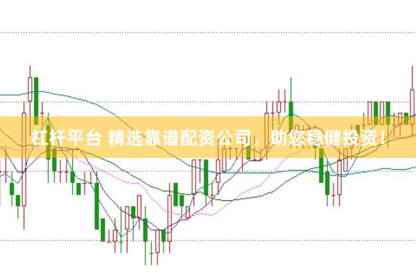 杠杆平台 精选靠谱配资公司，助您稳健投资！