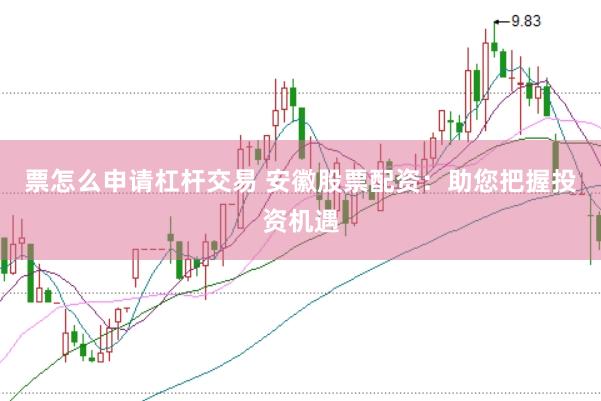 票怎么申请杠杆交易 安徽股票配资：助您把握投资机遇