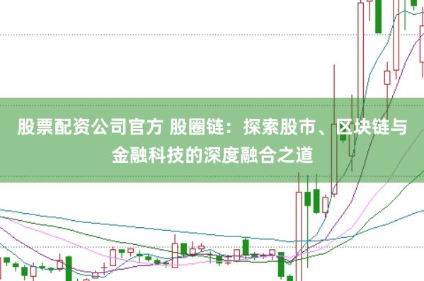 股票配资公司官方 股圈链：探索股市、区块链与金融科技的深度融合之道